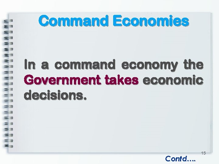 Command Economies In a command economy the Government takes economic decisions. Contd…. 15 