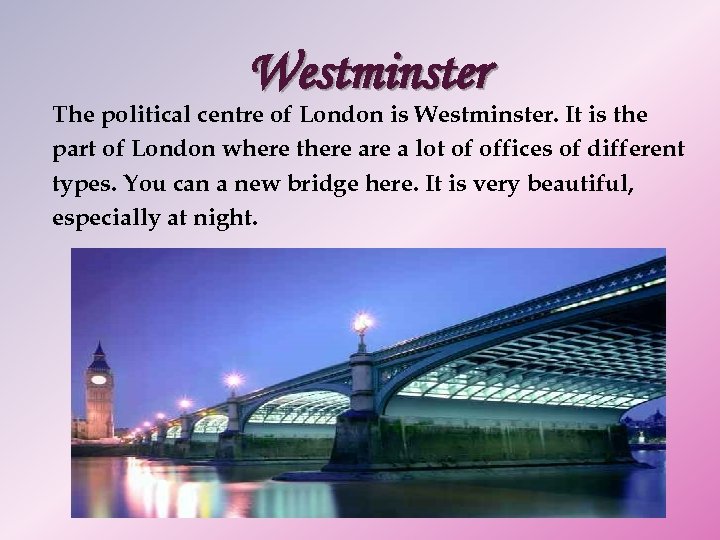 Westminster The political centre of London is Westminster. It is the part of London