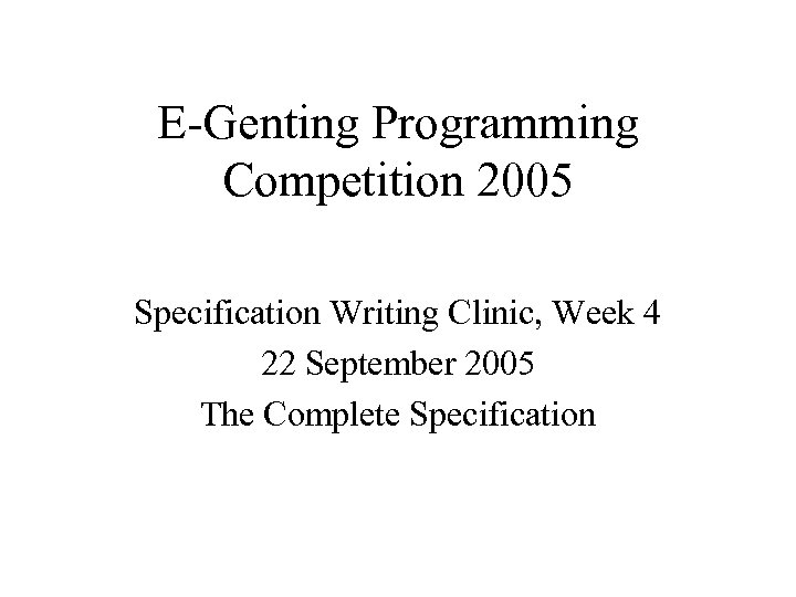 E-Genting Programming Competition 2005 Specification Writing Clinic, Week 4 22 September 2005 The Complete