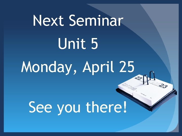 Next Seminar Unit 5 Monday, April 25 See you there! 