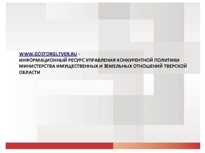 WWW. GOSTORGI. TVER. RU ИНФОРМАЦИОННЫЙ РЕСУРС УПРАВЛЕНИЯ КОНКУРЕНТНОЙ ПОЛИТИКИ МИНИСТЕРСТВА ИМУЩЕСТВЕННЫХ И ЗЕМЕЛЬНЫХ ОТНОШЕНИЙ