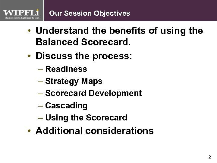 Our Session Objectives • Understand the benefits of using the Balanced Scorecard. • Discuss