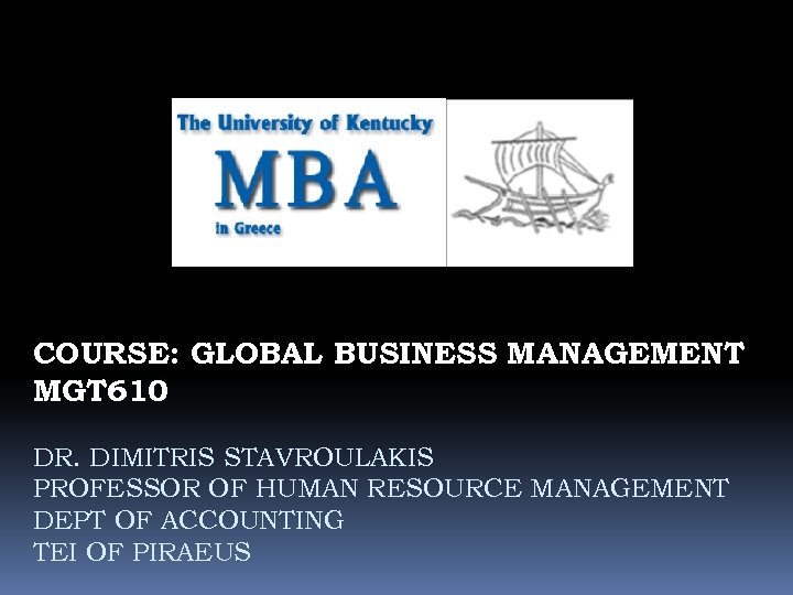 COURSE: GLOBAL BUSINESS MANAGEMENT MGT 610 DR. DIMITRIS STAVROULAKIS PROFESSOR OF HUMAN RESOURCE MANAGEMENT