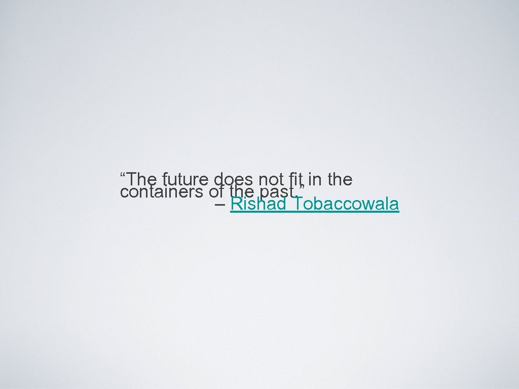 “The future does not fit in the containers of the past. ” – Rishad