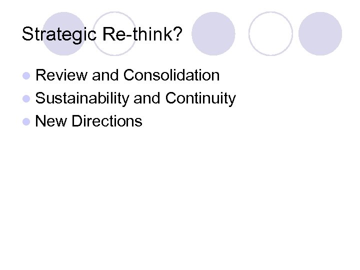 Strategic Re-think? l Review and Consolidation l Sustainability and Continuity l New Directions 