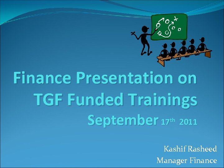 Finance Presentation on TGF Funded Trainings September 17 th 2011 Kashif Rasheed Manager Finance