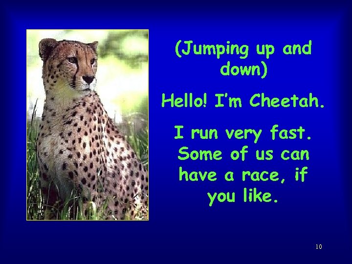 (Jumping up and down) Hello! I’m Cheetah. I run very fast. Some of us