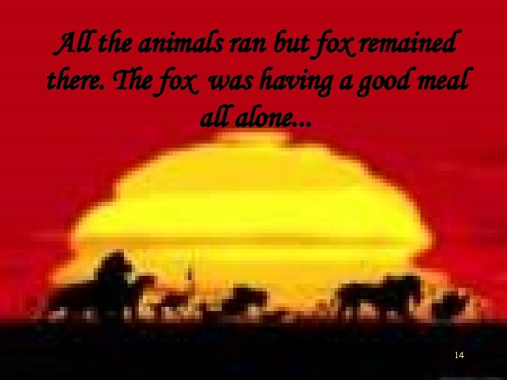 All the animals ran but fox remained there. The fox was having a good