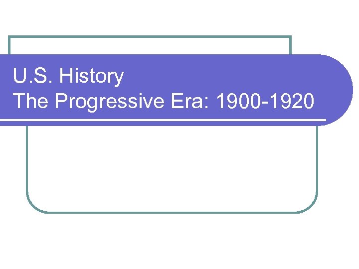 U. S. History The Progressive Era: 1900 -1920 