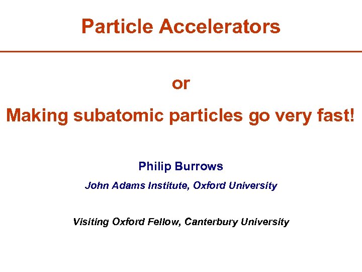 Particle Accelerators or Making subatomic particles go very fast! Philip Burrows John Adams Institute,