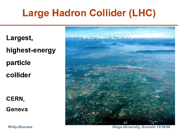 Large Hadron Collider (LHC) Largest, highest-energy particle collider CERN, Geneva Philip Burrows Otago University,