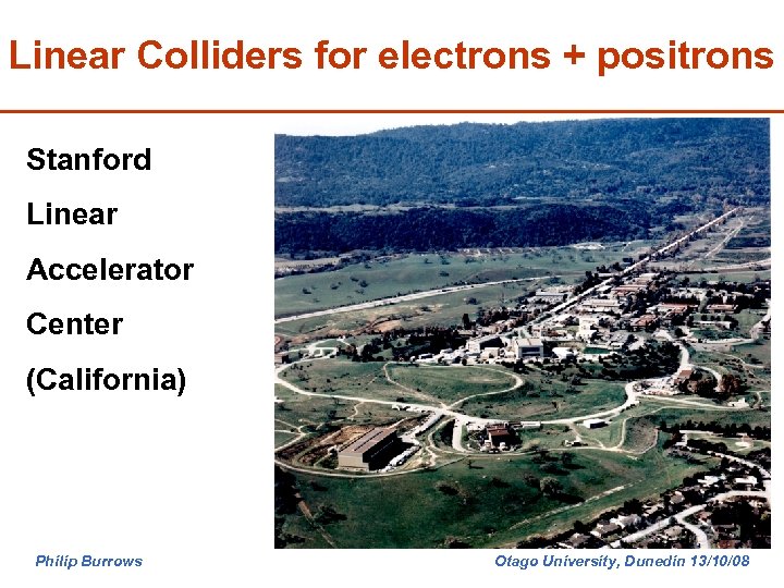 Linear Colliders for electrons + positrons Stanford Linear Accelerator Center (California) Philip Burrows Otago