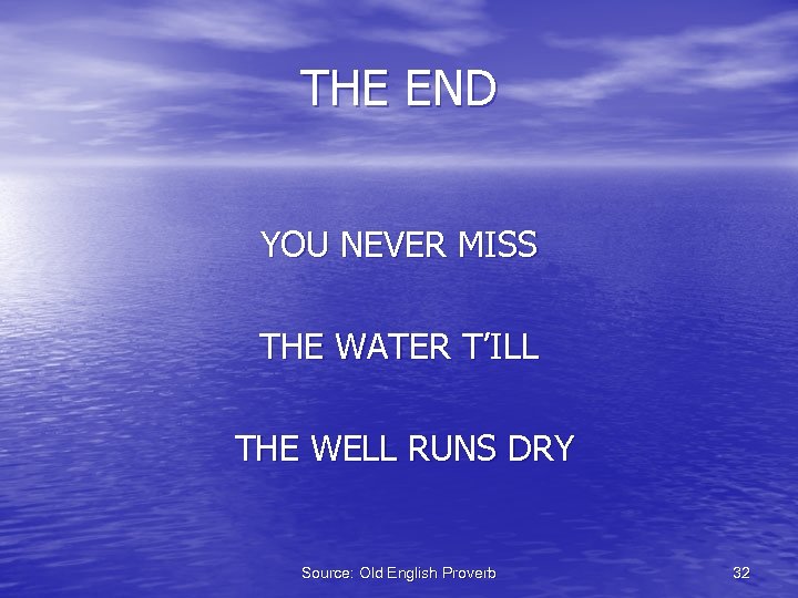 THE END YOU NEVER MISS THE WATER T’ILL THE WELL RUNS DRY Source: Old