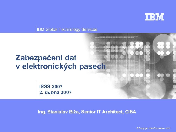 IBM Global Technology Services Zabezpečení dat v elektronických pasech ISSS 2007 2. dubna 2007