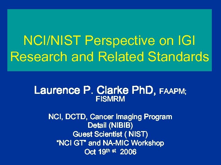 NCI/NIST Perspective on IGI Research and Related Standards Laurence P. Clarke Ph. D, FAAPM;