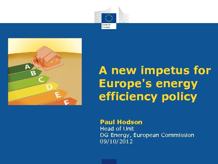 A new impetus for Europe's energy efficiency policy Paul Hodson Head of Unit DG