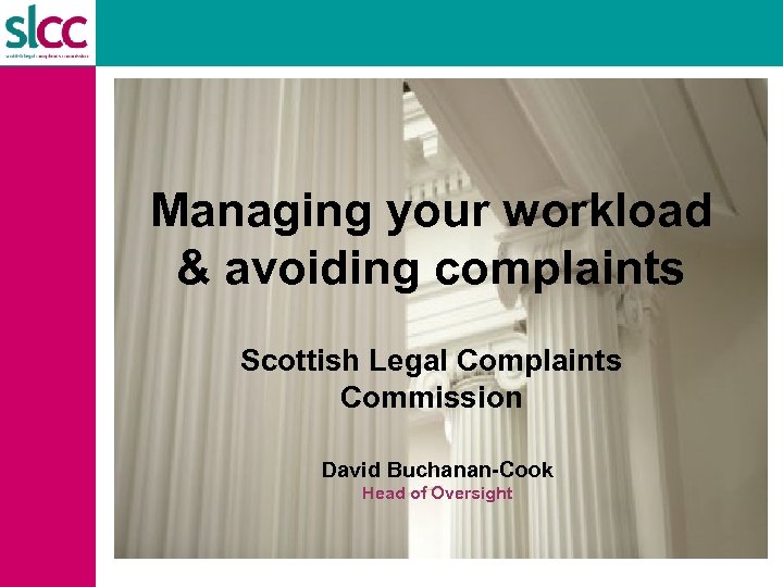 Managing your workload & avoiding complaints Scottish Legal Complaints Commission David Buchanan-Cook Head of