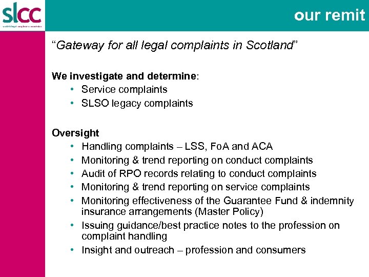 our remit “Gateway for all legal complaints in Scotland” We investigate and determine: •