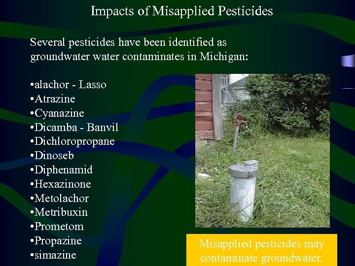Impacts of Misapplied Pesticides Several pesticides have been identified as groundwater contaminates in Michigan:
