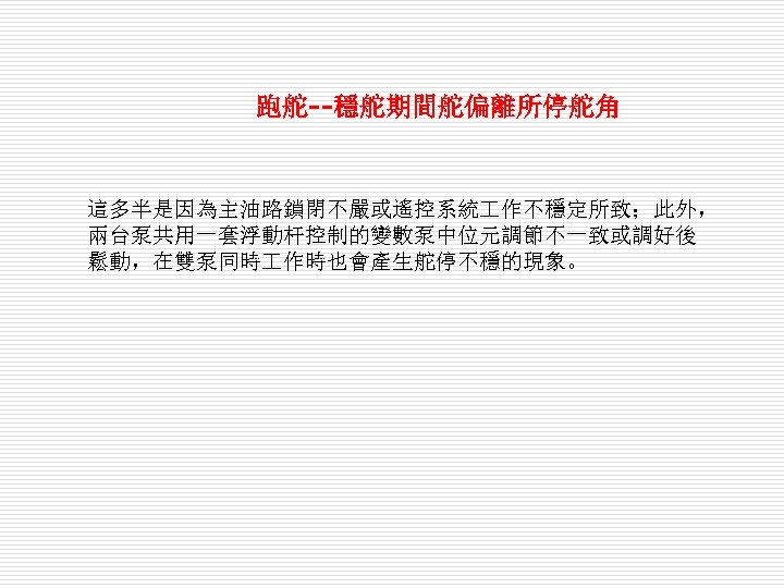 　　跑舵--穩舵期間舵偏離所停舵角 這多半是因為主油路鎖閉不嚴或遙控系統 作不穩定所致；此外， 兩台泵共用一套浮動杆控制的變數泵中位元調節不一致或調好後 鬆動，在雙泵同時 作時也會產生舵停不穩的現象。 