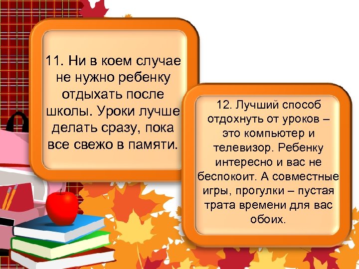 11. Ни в коем случае не нужно ребенку отдыхать после школы. Уроки лучше делать