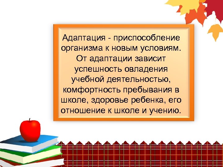 Адаптация - приспособление организма к новым условиям. От адаптации зависит успешность овладения учебной деятельностью,