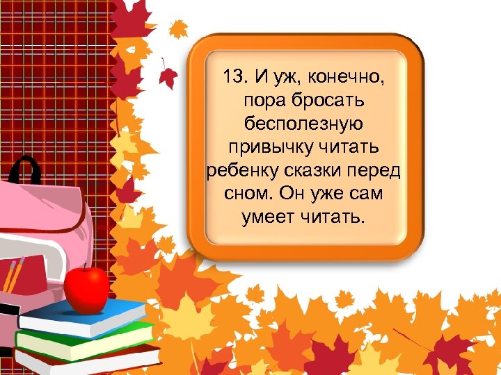13. И уж, конечно, пора бросать бесполезную привычку читать ребенку сказки перед сном. Он
