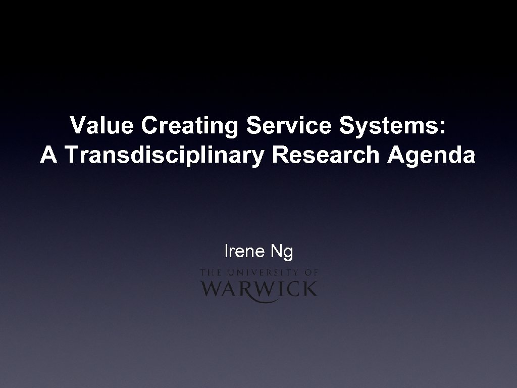 Value Creating Service Systems: A Transdisciplinary Research Agenda Irene Ng 