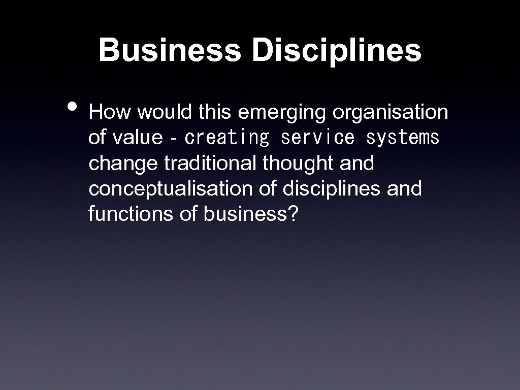 Business Disciplines • How would this emerging organisation of value‐creating service systems change traditional