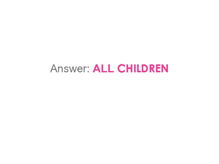 Answer: ALL CHILDREN 