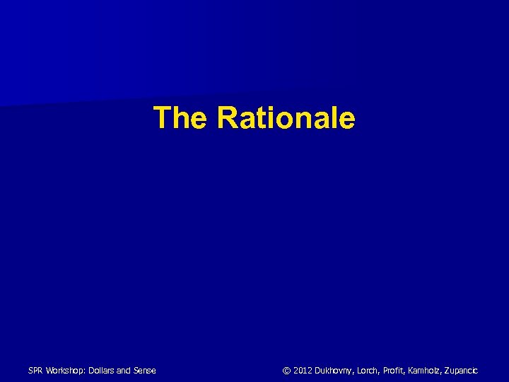 The Rationale SPR Workshop: Dollars and Sense © 2012 Dukhovny, Lorch, Profit, Kamholz, Zupancic