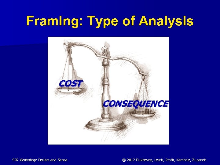 Framing: Type of Analysis COST CONSEQUENCE SPR Workshop: Dollars and Sense © 2012 Dukhovny,