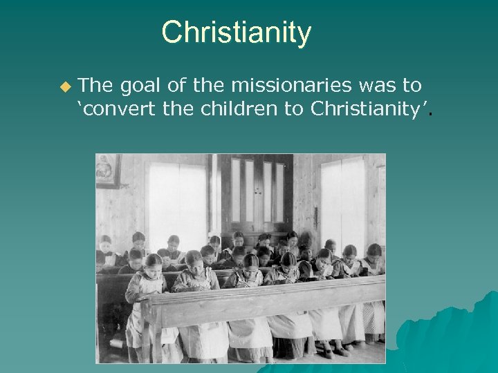 Christianity u The goal of the missionaries was to ‘convert the children to Christianity’.