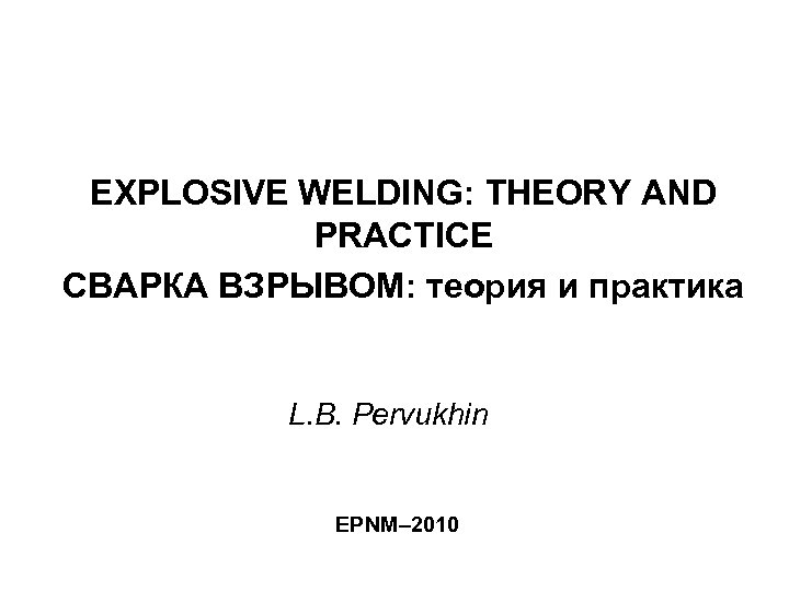 EXPLOSIVE WELDING: THEORY AND PRACTICE СВАРКА ВЗРЫВОМ: теория и практика L. B. Pervukhin EPNM–