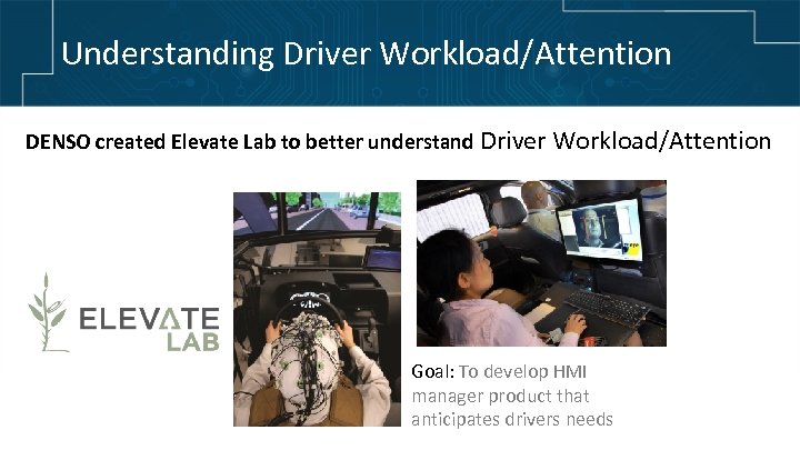 Understanding Driver Workload/Attention DENSO created Elevate Lab to better understand Driver Workload/Attention Goal: To