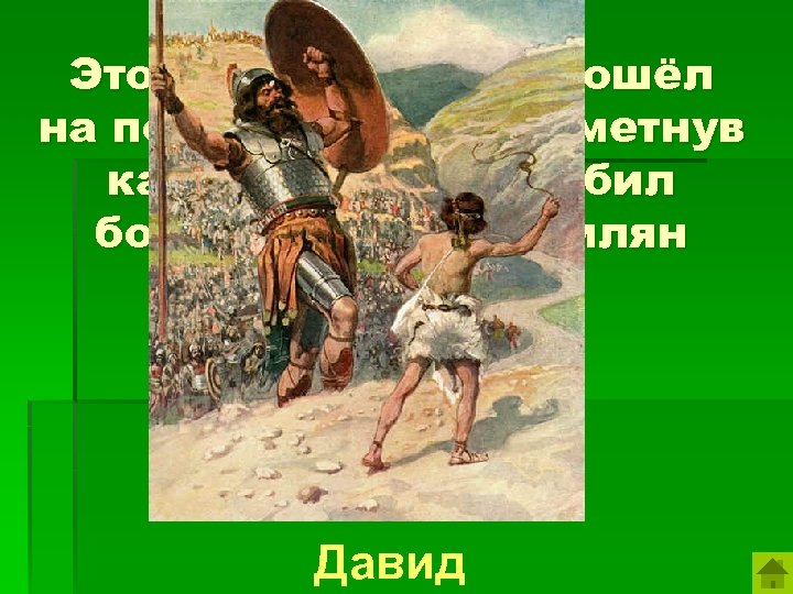 Этот юноша смело пошёл на поединок и метко метнув камень из пращи убил богатыря