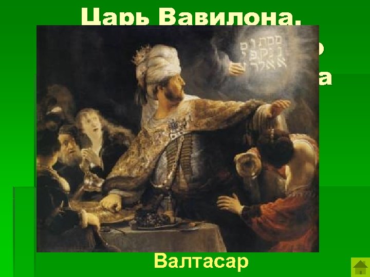 Царь Вавилона, устроивший пир во время осады города персами. Валтасар 