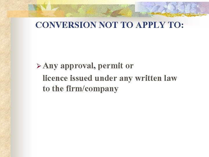 CONVERSION NOT TO APPLY TO: Ø Any approval, permit or licence issued under any