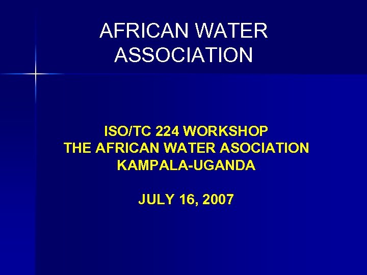 AFRICAN WATER ASSOCIATION ISO/TC 224 WORKSHOP THE AFRICAN WATER ASOCIATION KAMPALA-UGANDA JULY 16, 2007