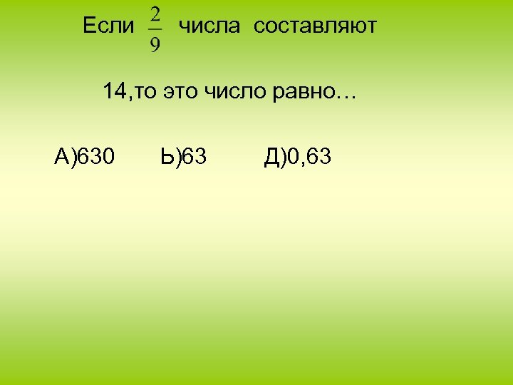 Если числа составляют 14, то это число равно… А)630 Ь)63 Д)0, 63 