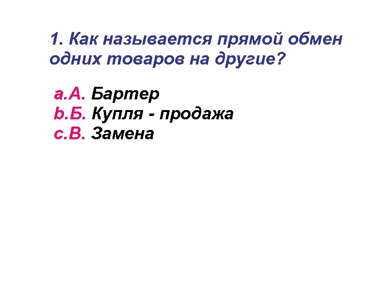 1. Как называется прямой обмен одних товаров на другие? a. А. Бартер b. Б.