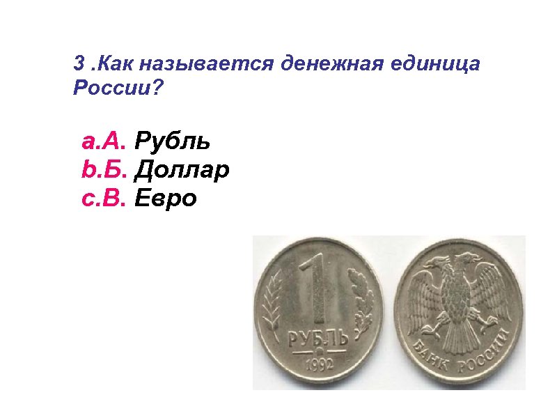 3. Как называется денежная единица России? a. А. Рубль b. Б. Доллар c. В.