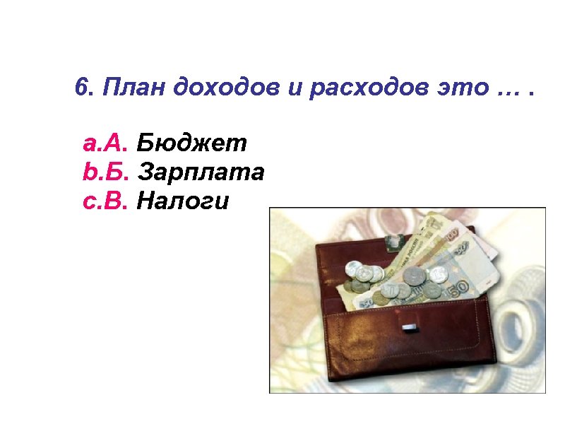 6. План доходов и расходов это …. a. А. Бюджет b. Б. Зарплата c.