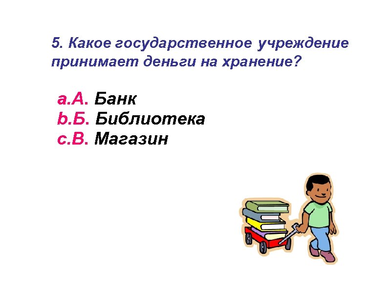 5. Какое государственное учреждение принимает деньги на хранение? a. А. Банк b. Б. Библиотека