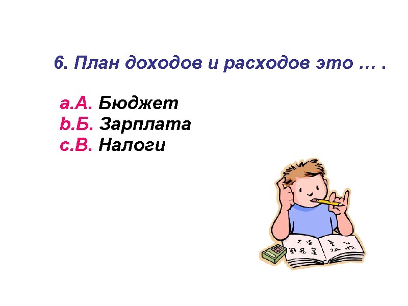 6. План доходов и расходов это …. a. А. Бюджет b. Б. Зарплата c.