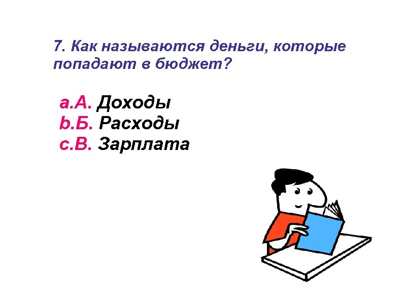 7. Как называются деньги, которые попадают в бюджет? a. А. Доходы b. Б. Расходы