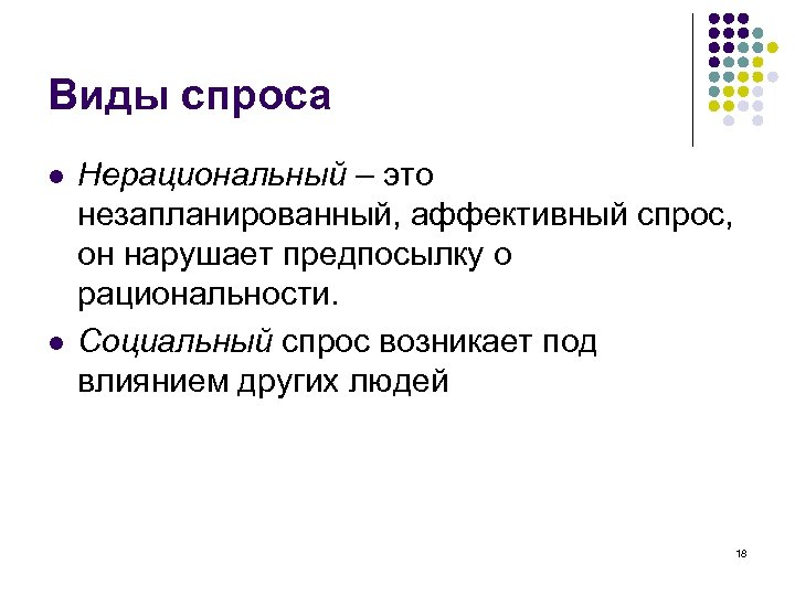 Виды спроса l l Нерациональный – это незапланированный, аффективный спрос, он нарушает предпосылку о