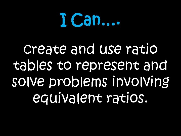 I Can…. create and use ratio tables to represent and solve problems involving equivalent