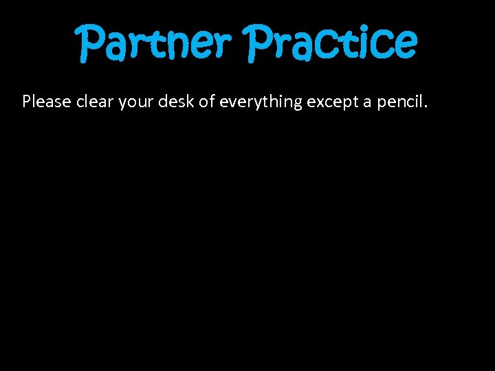 Partner Practice Please clear your desk of everything except a pencil. 