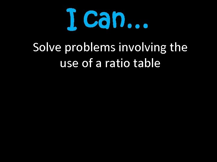 I can… Solve problems involving the use of a ratio table 